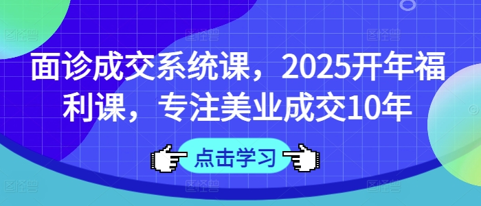 面诊成交系统课，2025开年福利课，专注美业成交10年-随风资源网