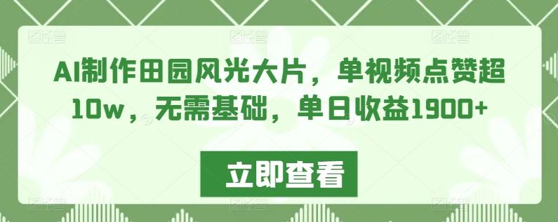 AI制作田园风光大片，单视频点赞超10w，无需基础，单日收益1900+【揭秘】-随风资源网