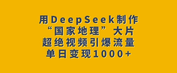 用DeepSeek制作“国家地理”大片，超绝视频引爆流量，单日变现多张-随风资源网
