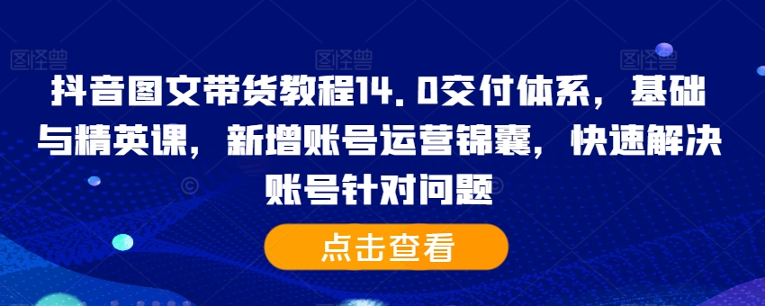 抖音图文带货教程14.0交付体系，基础与精英课，新增账号运营锦囊，快速解决账号针对问题-随风资源网