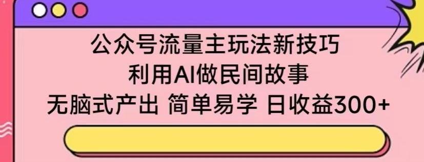 公众号流量主玩法新技巧，利用AI做民间故事 ，无脑式产出，简单易学，日收益300+【揭秘】-随风资源网