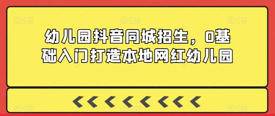 幼儿园抖音同城招生，0基础入门打造本地网红幼儿园-随风资源网