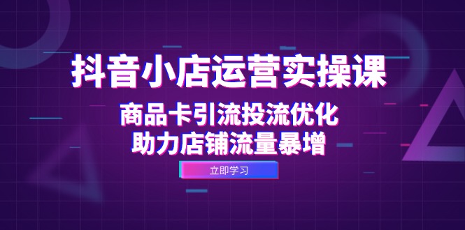 抖音小店运营实操课：商品卡引流投流优化，助力店铺流量暴增-随风资源网