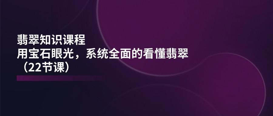 翡翠知识课程，用宝石眼光，系统全面的看懂翡翠(22节课-随风资源网