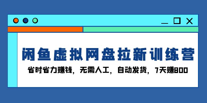 闲鱼虚拟网盘拉新训练营：省时省力赚钱，无需人工，自动发货，7天赚800-随风资源网