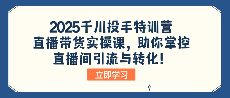2025千川投手特训营：直播带货实操课，助你掌控直播间引流与转化！-随风资源网