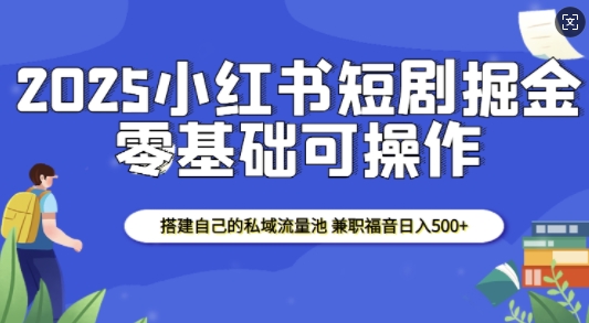 2025小红书短剧掘金，搭建自己的私域流量池，兼职福音日入5张-随风资源网
