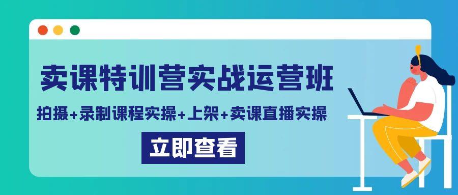 卖课特训营实战运营班：拍摄+录制课程实操+上架课程+卖课直播实操-随风资源网