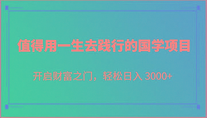 值得用一生去践行的国学项目，开启财富之门，轻松日入 3000+-随风资源网