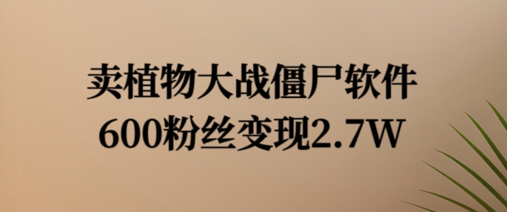 卖植物大战僵尸软件，600粉丝变现2.7W【揭秘】-随风资源网