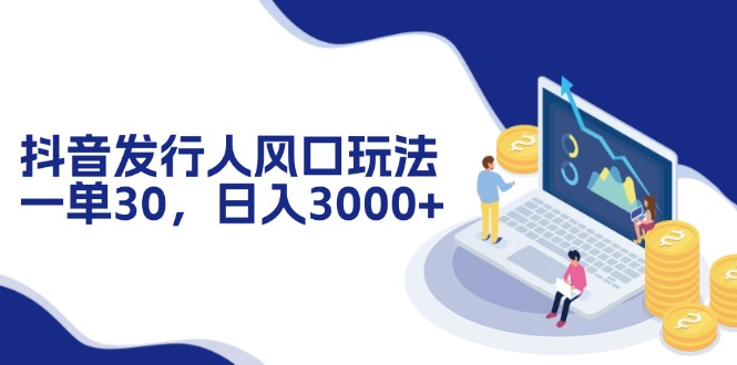 抖音发行人风口玩法，一单30，日入3000+-随风资源网