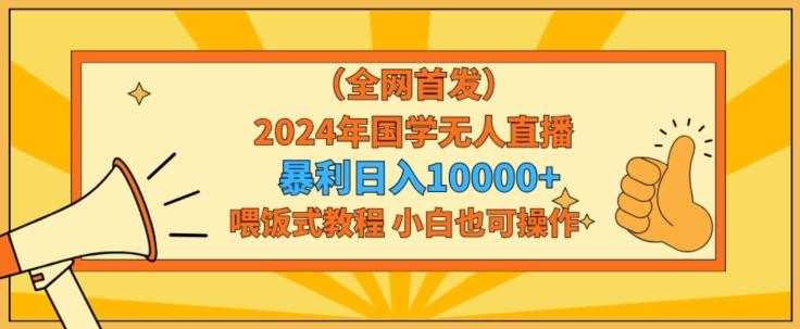 全网首发2024年国学无人直播暴力日入1w，加喂饭式教程，小白也可操作【揭秘】-随风资源网