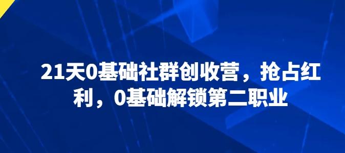 21天0基础社群创收营，抢占红利，0基础解锁第二职业-随风资源网