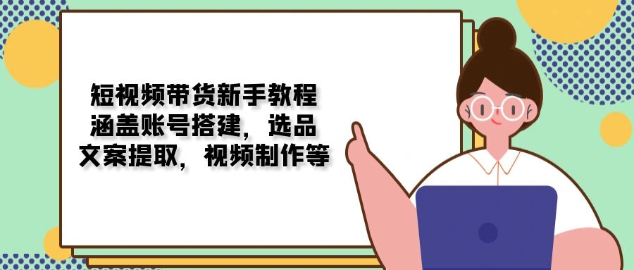 短视频带货新手教程：涵盖账号搭建，选品，文案提取，视频制作等-随风资源网