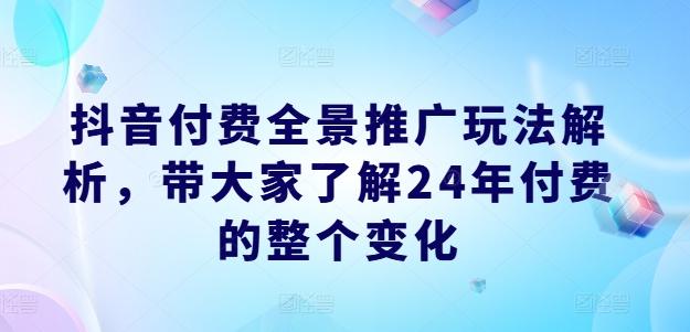 抖音付费全景推广玩法解析，带大家了解24年付费的整个变化-随风资源网