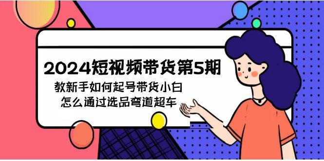 (9844期)2024短视频带货第5期，教新手如何起号，带货小白怎么通过选品弯道超车-随风资源网