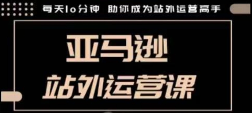 聪明的跨境人都在学的亚马逊站外运营课，每天10分钟，手把手教你成为站外运营高手-随风资源网