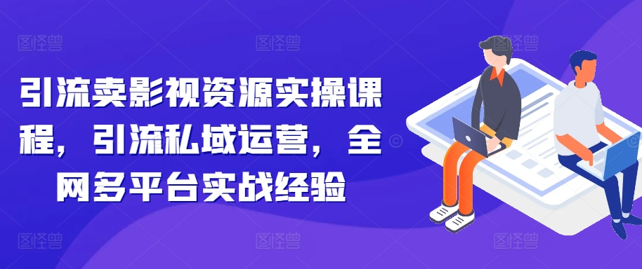 引流卖影视资源实操课程，引流私域运营，全网多平台实战经验-随风资源网