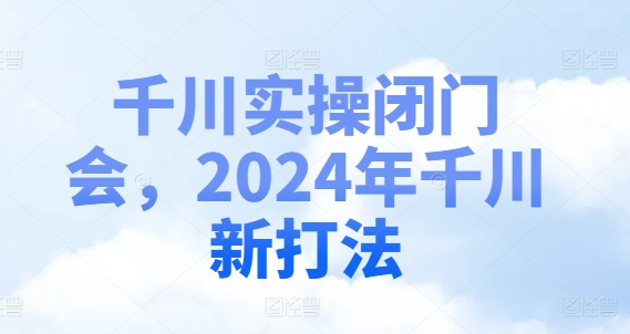 千川实操闭门会，2024年千川新打法-随风资源网