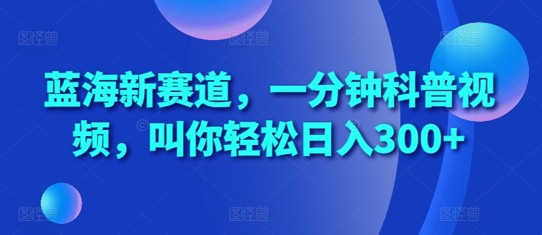 蓝海新赛道，一分钟科普视频，叫你轻松日入300+【揭秘】-随风资源网