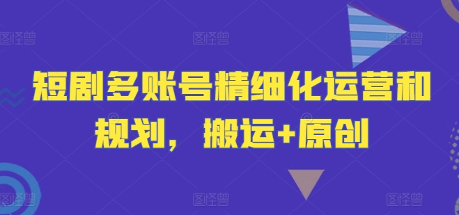 短剧多账号精细化运营和规划，搬运+原创-随风资源网