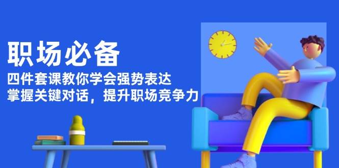 职场必备，四件套课教你学会强势表达，掌握关键对话，提升职场竞争力-随风资源网