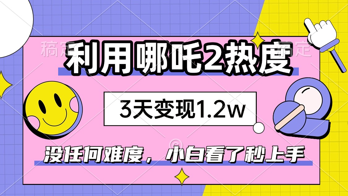 如何利用哪吒2爆火，3天赚1.2W，没有任何难度，小白看了秒学会，抓紧时…-随风资源网