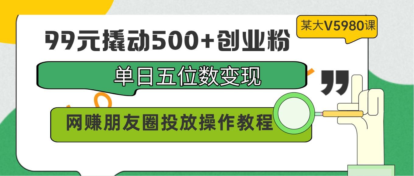 99元撬动500+创业粉，单日五位数变现，网赚朋友圈投放操作教程价值5980！-随风资源网