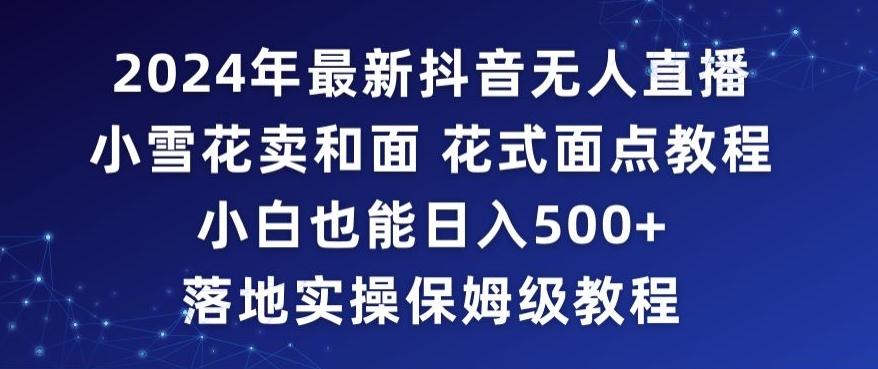 2024年抖音最新无人直播小雪花卖和面、花式面点教程小白也能日入500+落地实操保姆级教程【揭秘】-随风资源网