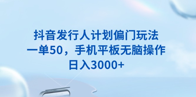 抖音发行人计划偏门玩法，一单50，手机平板无脑操作，日入3000+-随风资源网