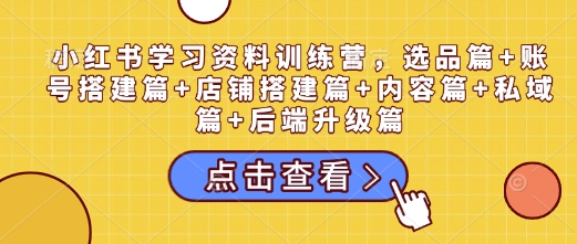 小红书学习资料训练营，选品篇+账号搭建篇+店铺搭建篇+内容篇+私域篇+后端升级篇-随风资源网