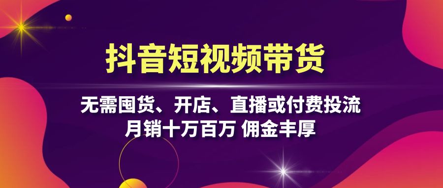 抖音短视频带货：无需囤货、开店、直播或付费投流，月销十万百万 佣金丰厚-随风资源网