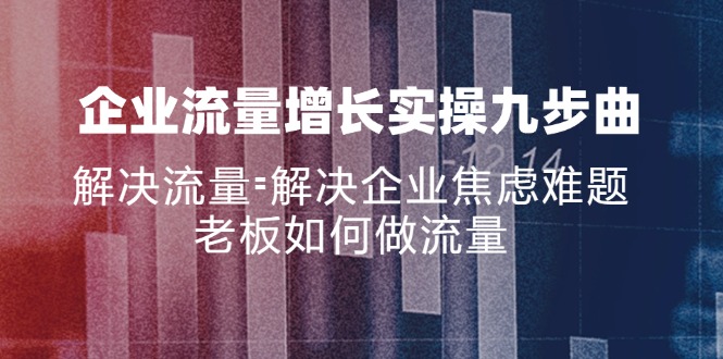 企业流量增长实战九步曲，解决流量=解决企业焦虑难题，老板如何做流量-随风资源网
