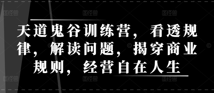 天道鬼谷训练营，看透规律，解读问题，揭穿商业规则，经营自在人生-随风资源网