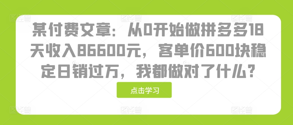 某付费文章：从0开始做拼多多18天收入86600元，客单价600块稳定日销过万，我都做对了什么?-随风资源网