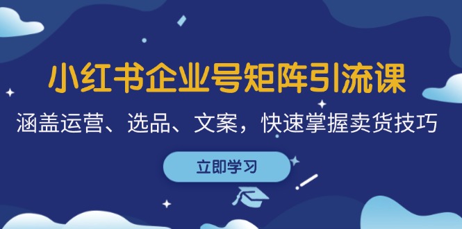 小红书企业号矩阵引流课，涵盖运营、选品、文案，快速掌握卖货技巧-随风资源网