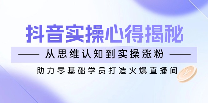 抖音实战心得揭秘，从思维认知到实操涨粉，助力零基础学员打造火爆直播间-随风资源网