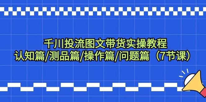 千川投流图文带货实操教程：认知篇/测品篇/操作篇/问题篇(7节课)-随风资源网