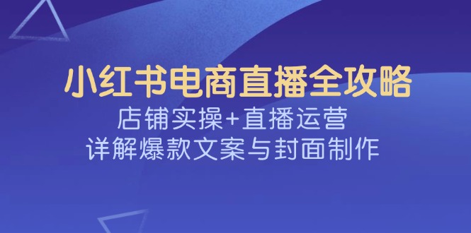 小红书电商直播全攻略，店铺实操+直播运营，详解爆款文案与封面制作-随风资源网
