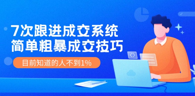 7次 跟进 成交系统：简单粗暴成交技巧，目前知道的人不到1%-随风资源网