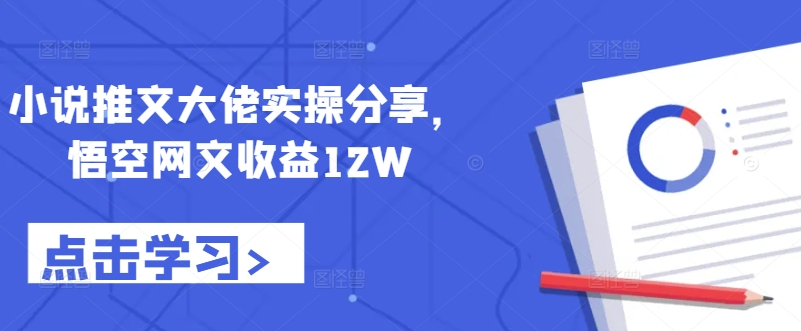 小说推文大佬实操分享，悟空网文收益12W-随风资源网