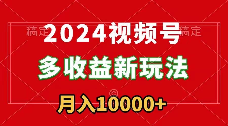 2024视频号多收益新玩法，每天5分钟，月入1w+，新手小白都能简单上手-随风资源网