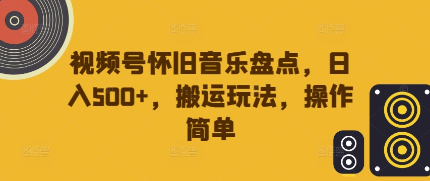 视频号怀旧音乐盘点，日入500+，搬运玩法，操作简单【揭秘】-随风资源网
