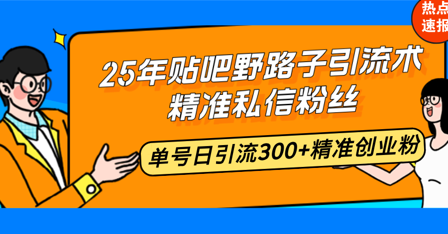 25年贴吧野路子引流术，精准私信粉丝，单号日引流300+精准创业粉-随风资源网