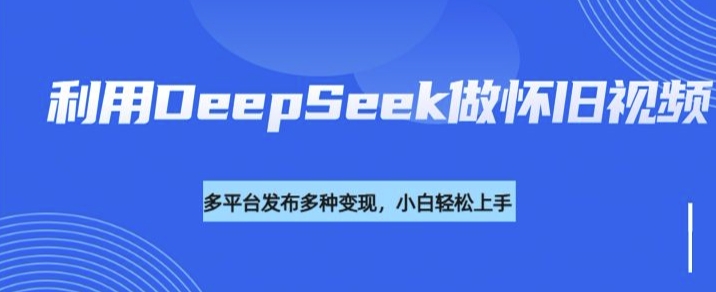 利用DeepSeek做怀旧视频，流量号多渠道变现能力强-随风资源网