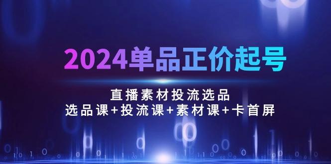 2024单品正价起号，直播素材投流选品：选品课+投流课+素材课+卡首屏/100节-随风资源网