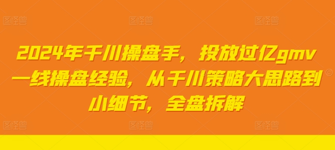 2024年千川操盘手，投放过亿gmv一线操盘经验，从千川策略大思路到小细节，全盘拆解-随风资源网