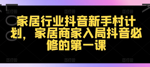 家居行业抖音新手村计划，家居商家入局抖音必修的第一课-随风资源网