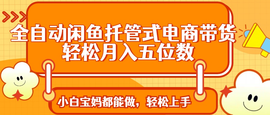 全自动闲鱼托管式电商带货 轻松实现月入五位数-随风资源网
