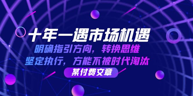 十年 一遇 市场机遇，明确指引方向，转换思维，坚定执行，方能不被时代…-随风资源网